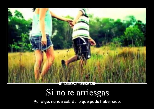 Si no te arriesgas - Por algo, nunca sabrás lo que pudo haber sido.