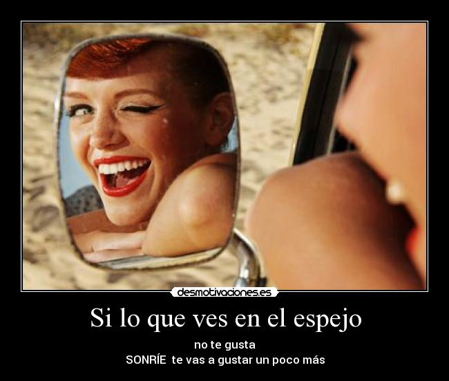 Si lo que ves en el espejo - no te gusta
SONRÍE te vas a gustar un poco más
