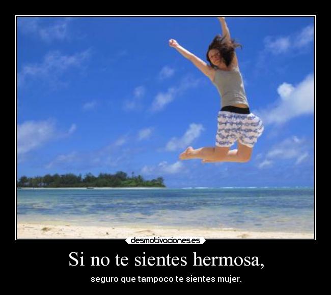 Si no te sientes hermosa, - seguro que tampoco te sientes mujer.