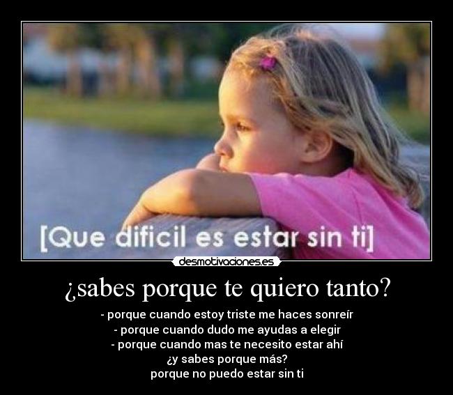 ¿sabes porque te quiero tanto? - - porque cuando estoy triste me haces sonreír
- porque cuando dudo me ayudas a elegir
- porque cuando mas te necesito estar ahí
¿y sabes porque más?
porque no puedo estar sin ti