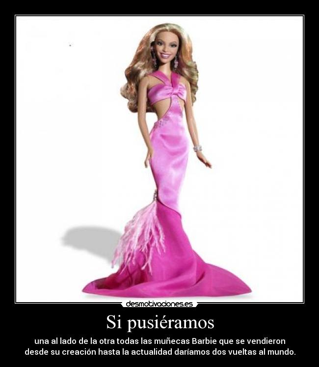 Si pusiéramos - una al lado de la otra todas las muñecas Barbie que se vendieron
desde su creación hasta la actualidad daríamos dos vueltas al mundo.