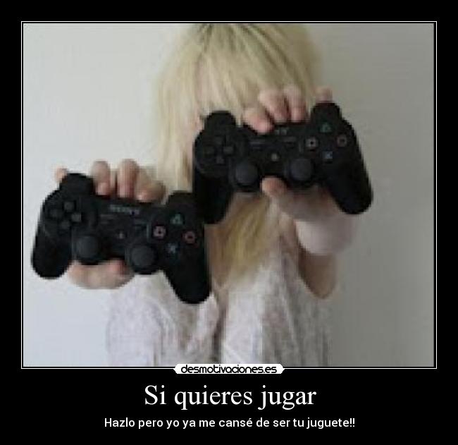 Si quieres jugar - Hazlo pero yo ya me cansé de ser tu juguete!!
