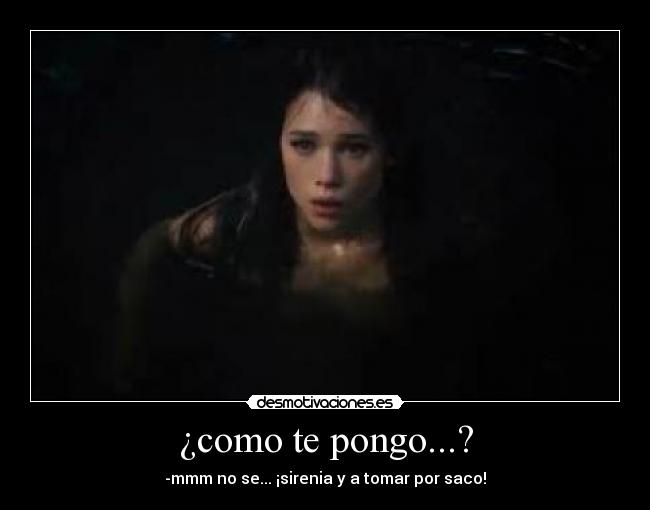 ¿como te pongo...? - -mmm no se... ¡sirenia y a tomar por saco!