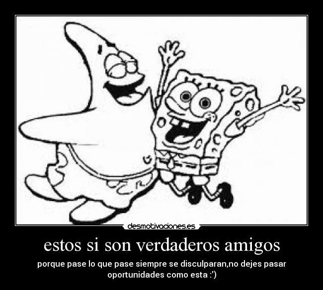 estos si son verdaderos amigos - porque pase lo que pase siempre se disculparan,no dejes pasar
oportunidades como esta :)