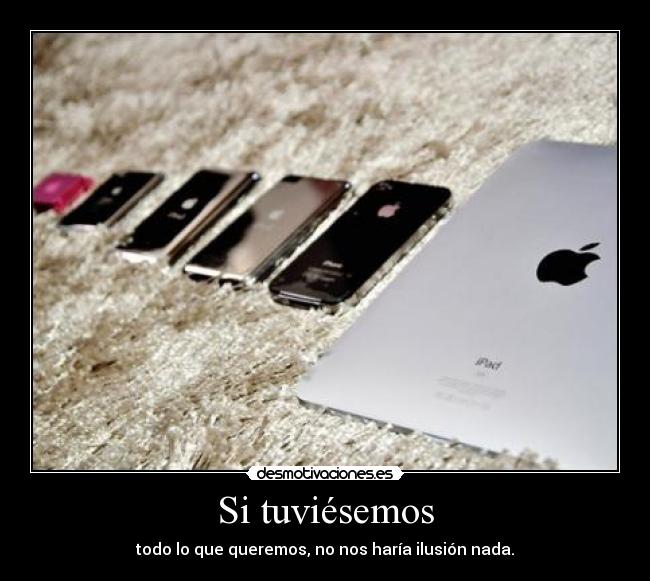 Si tuviésemos - todo lo que queremos, no nos haría ilusión nada.