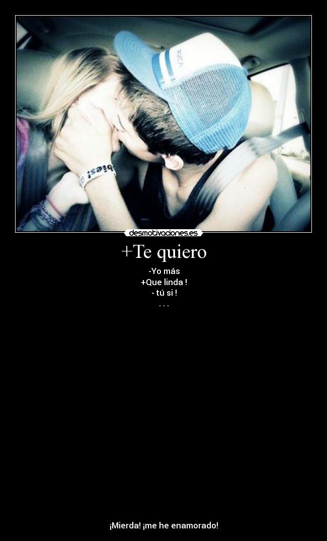 +Te quiero - -Yo más
+Que linda !
- tú si !
. . .
¡Mierda! ¡me he enamorado!