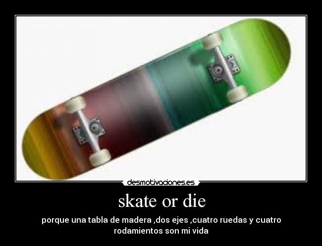 skate or die - porque una tabla de madera ,dos ejes ,cuatro ruedas y cuatro
rodamientos son mi vida