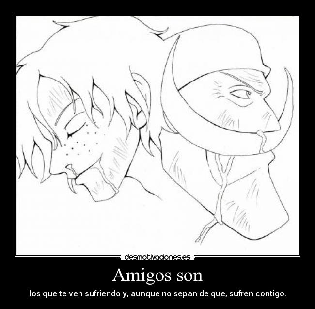 Amigos son - los que te ven sufriendo y, aunque no sepan de que, sufren contigo.