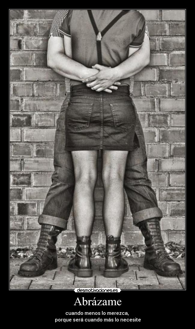 Abrázame - cuando menos lo merezca, 
porque será cuando más lo necesite