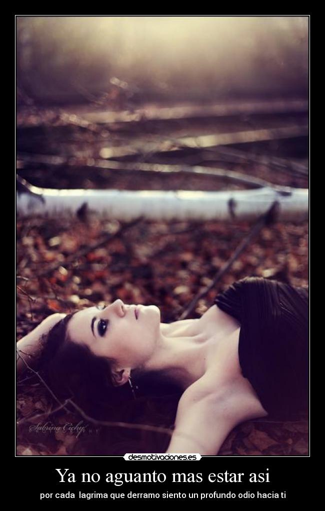 Ya no aguanto mas estar asi - por cada lagrima que derramo siento un profundo odio hacia ti