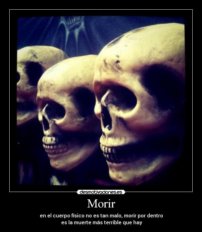 Morir - en el cuerpo físico no es tan malo, morir por dentro
es la muerte más terrible que hay
