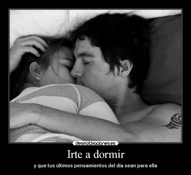 Irte a dormir - y que tus últimos pensamientos del día sean para ella