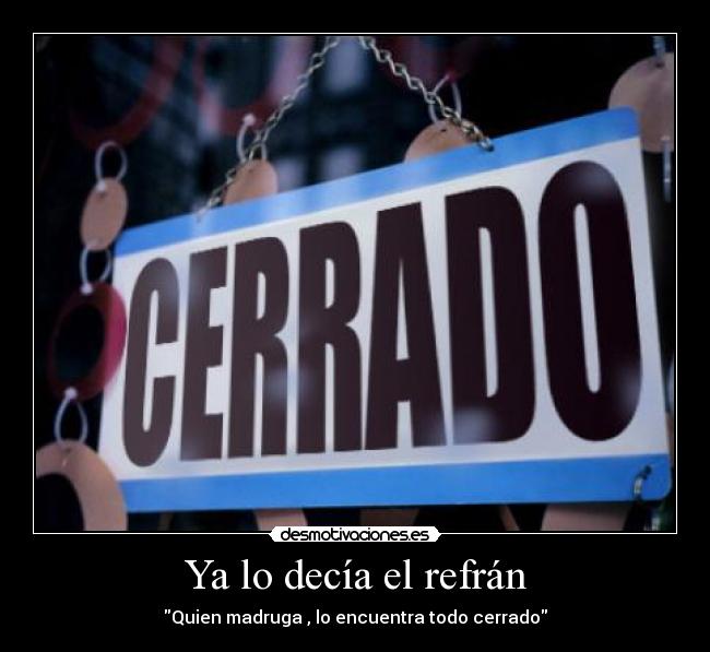 Ya lo decía el refrán - Quien madruga , lo encuentra todo cerrado