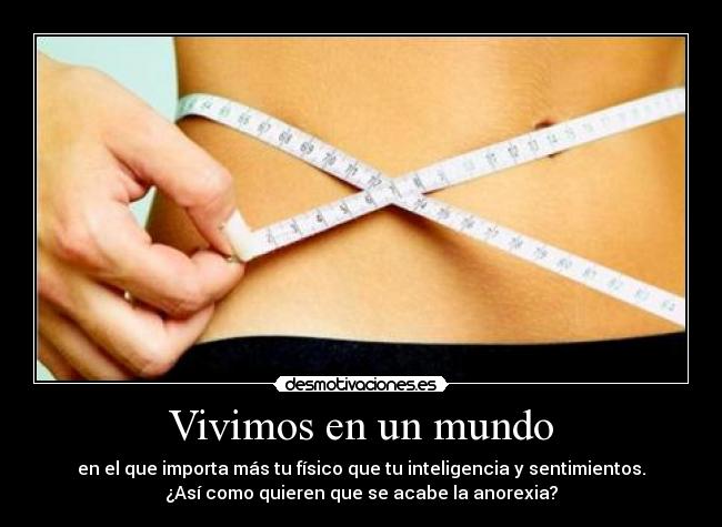 Vivimos en un mundo - en el que importa más tu físico que tu inteligencia y sentimientos.
¿Así como quieren que se acabe la anorexia?