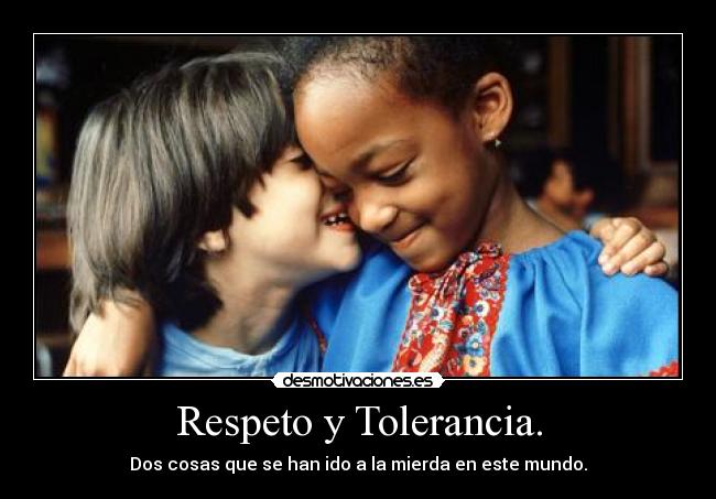Respeto y Tolerancia. - Dos cosas que se han ido a la mierda en este mundo.