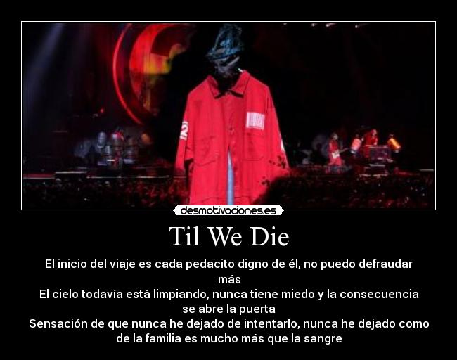 Til We Die - El inicio del viaje es cada pedacito digno de él, no puedo defraudar
más
El cielo todavía está limpiando, nunca tiene miedo y la consecuencia
se abre la puerta
Sensación de que nunca he dejado de intentarlo, nunca he dejado como
de la familia es mucho más que la sangre