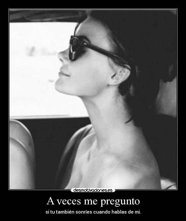A veces me pregunto - si tu también sonríes cuando hablas de mi.