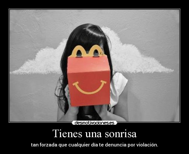 Tienes una sonrisa - tan forzada que cualquier día te denuncia por violación.
