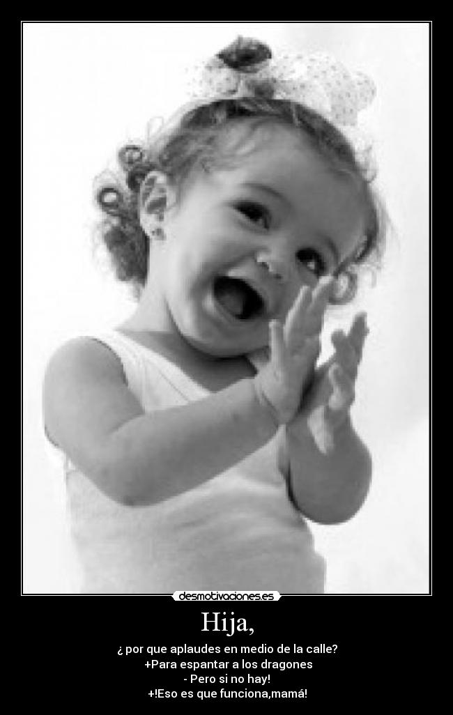 Hija, - ¿ por que aplaudes en medio de la calle?
+Para espantar a los dragones
- Pero si no hay!
+!Eso es que funciona,mamá!