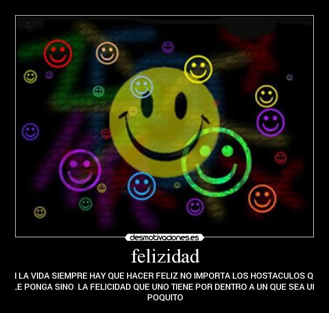 felizidad - EN LA VIDA SIEMPRE HAY QUE HACER FELIZ NO IMPORTA LOS HOSTACULOS QUE
LE PONGA SINO  LA FELICIDAD QUE UNO TIENE POR DENTRO A UN QUE SEA UN
POQUITO
