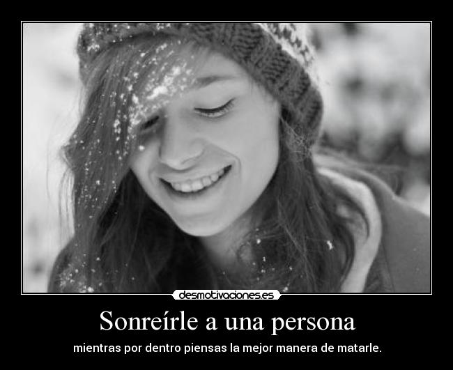 Sonreírle a una persona - mientras por dentro piensas la mejor manera de matarle.