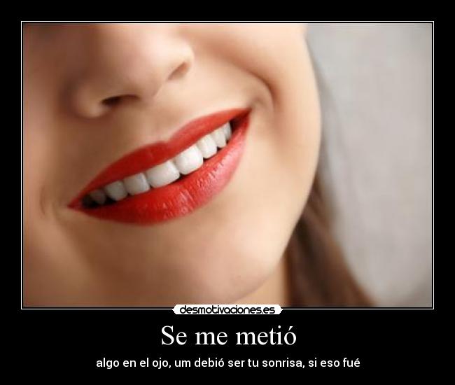 Se me metió - algo en el ojo, um debió ser tu sonrisa, si eso fué