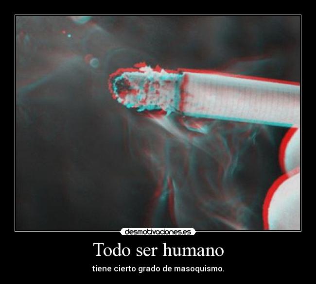 Todo ser humano - tiene cierto grado de masoquismo.