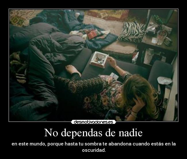 No dependas de nadie - en este mundo, porque hasta tu sombra te abandona cuando estás en la oscuridad.