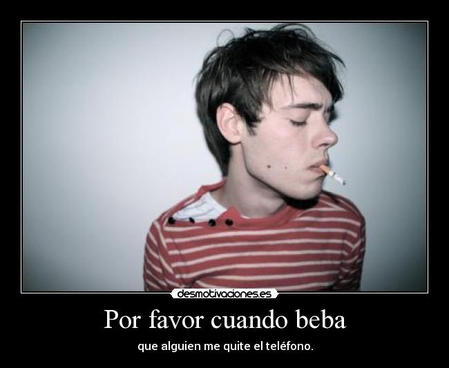 Por favor cuando beba - que alguien me quite el teléfono.
