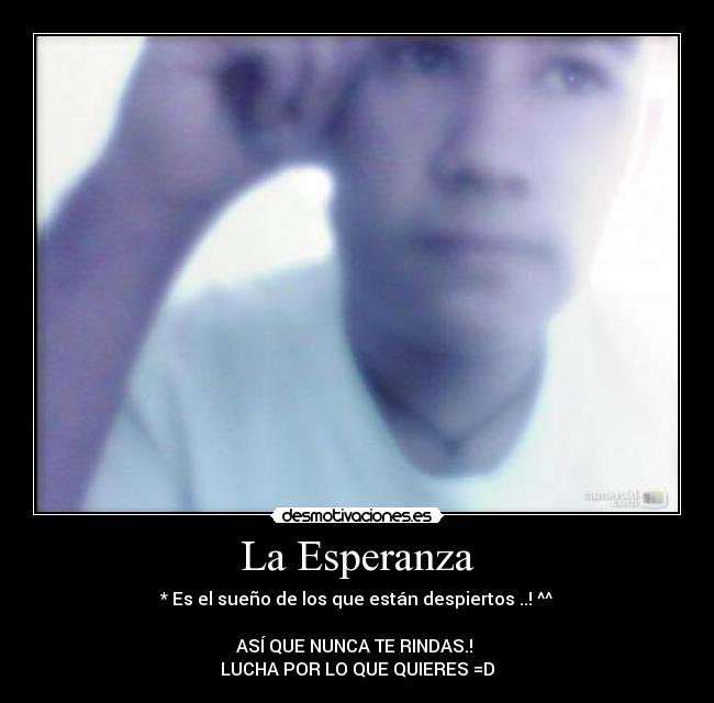 La Esperanza - * Es el sueño de los que están despiertos ..! ^^

ASÍ QUE NUNCA TE RINDAS.! 
LUCHA POR LO QUE QUIERES =D