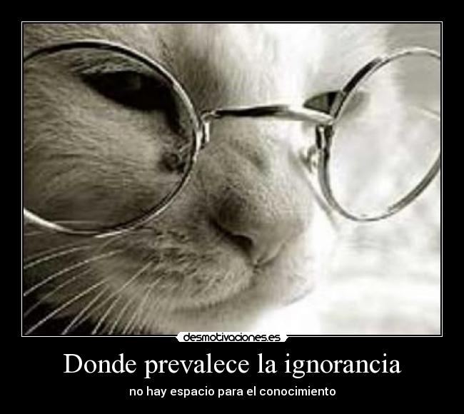 Donde prevalece la ignorancia - no hay espacio para el conocimiento