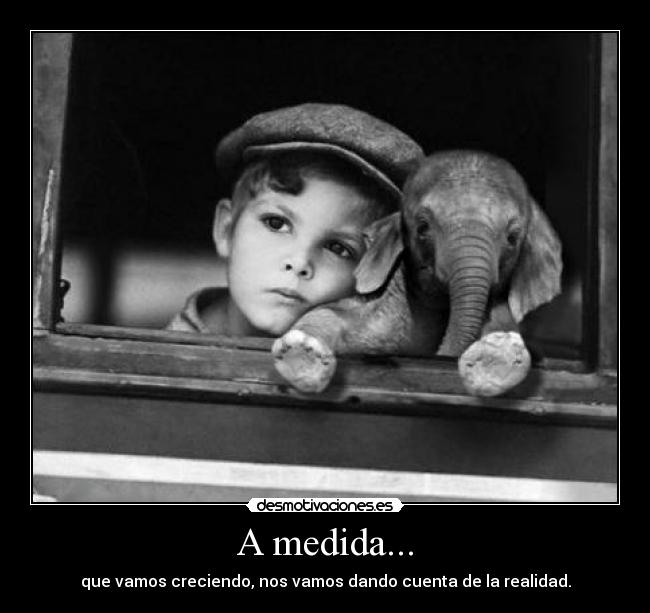 A medida... - que vamos creciendo, nos vamos dando cuenta de la realidad.