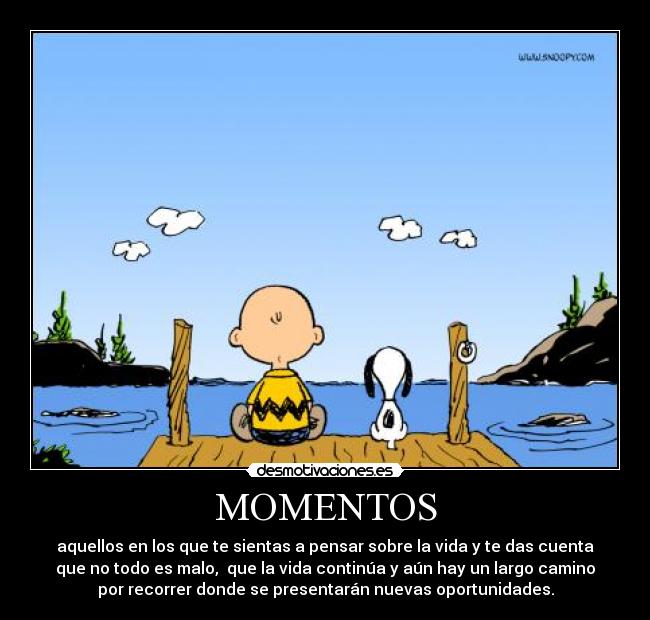 MOMENTOS - aquellos en los que te sientas a pensar sobre la vida y te das cuenta
que no todo es malo,  que la vida continúa y aún hay un largo camino
por recorrer donde se presentarán nuevas oportunidades.