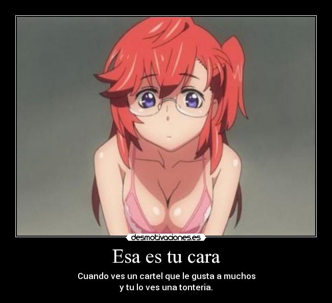 Esa es tu cara - Cuando ves un cartel que le gusta a muchos
y tu lo ves una tonteria.