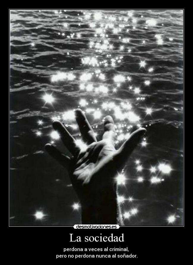 La sociedad - perdona a veces al criminal,
pero no perdona nunca al soñador.