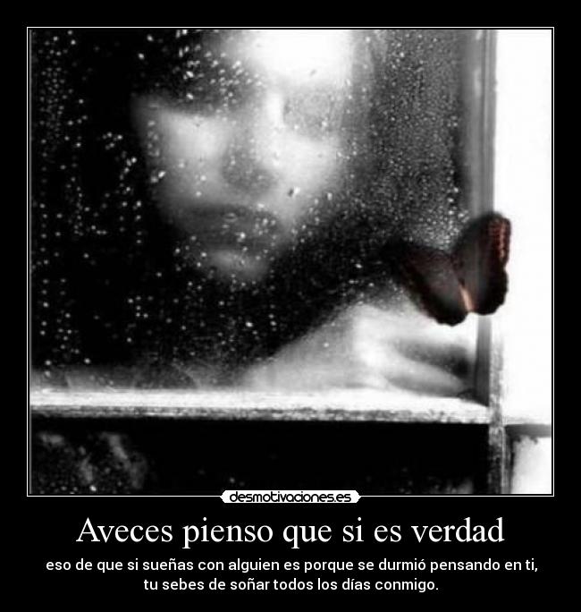 Aveces pienso que si es verdad - eso de que si sueñas con alguien es porque se durmió pensando en ti,
tu sebes de soñar todos los días conmigo.
