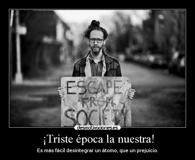 ¡Triste época la nuestra! - Es más fácil desintegrar un átomo, que un prejuicio.
