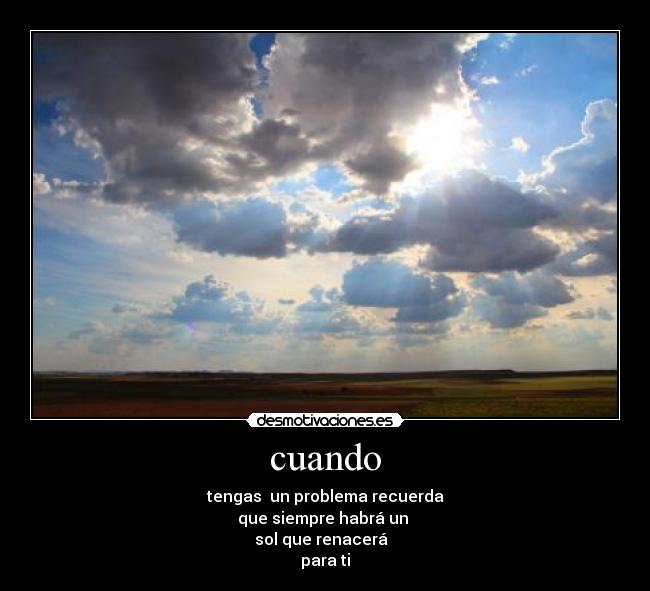 cuando - tengas  un problema recuerda
que siempre habrá un 
sol que renacerá  
para ti