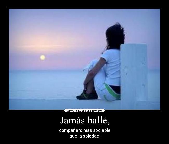 Jamás hallé, - compañero más sociable
que la soledad.