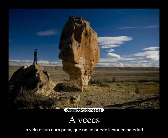 A veces - la vida es un duro peso, que no se puede llevar en soledad.