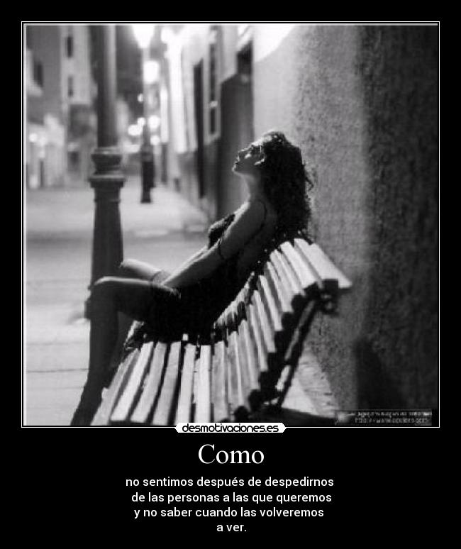 Como - no sentimos después de despedirnos
de las personas a las que queremos
y no saber cuando las volveremos
a ver.