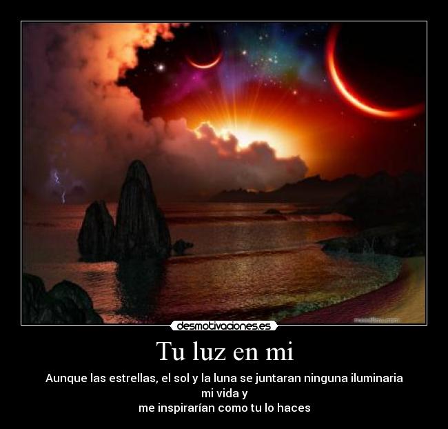 Tu luz en mi - Aunque las estrellas, el sol y la luna se juntaran ninguna iluminaria mi vida y
me inspirarían como tu lo haces