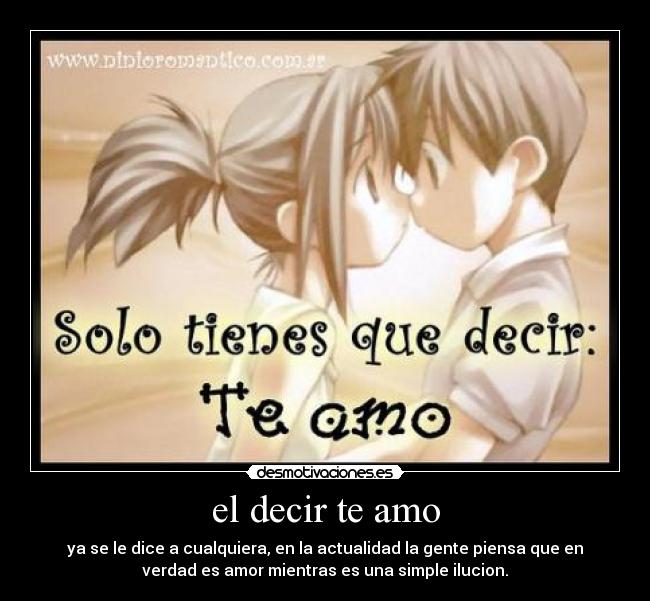 el decir te amo - ya se le dice a cualquiera, en la actualidad la gente piensa que en
verdad es amor mientras es una simple ilucion.