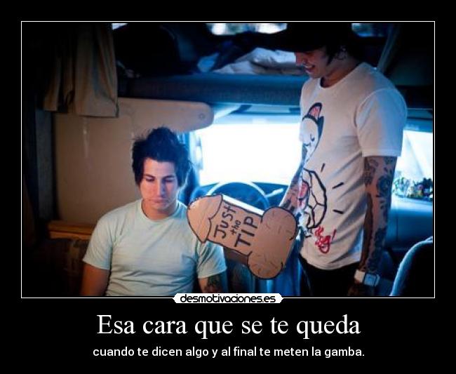 Esa cara que se te queda - cuando te dicen algo y al final te meten la gamba.