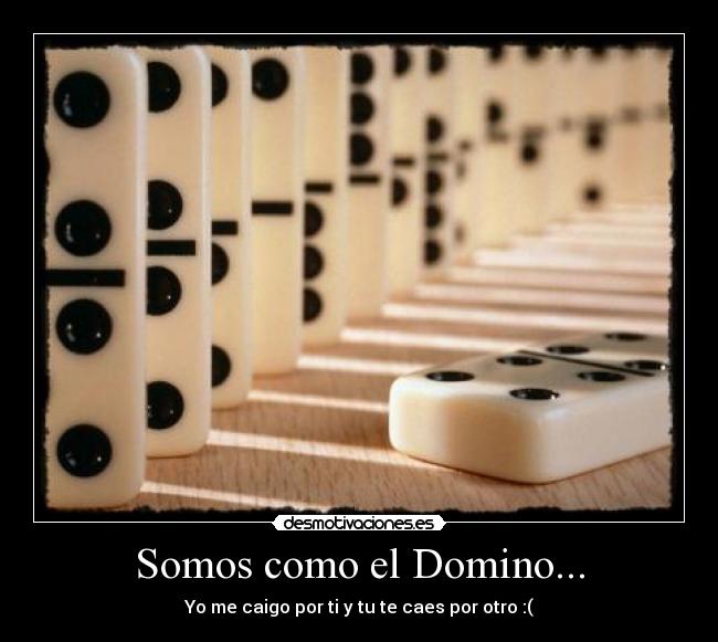 Somos como el Domino... - Yo me caigo por ti y tu te caes por otro :(