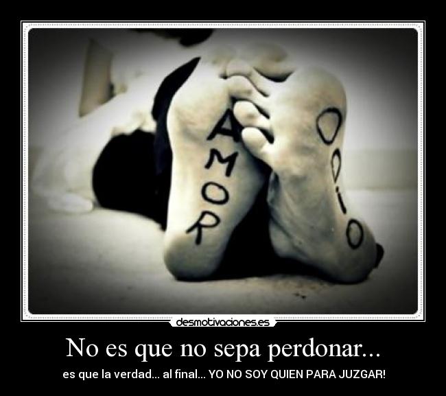 No es que no sepa perdonar... - es que la verdad... al final... YO NO SOY QUIEN PARA JUZGAR!