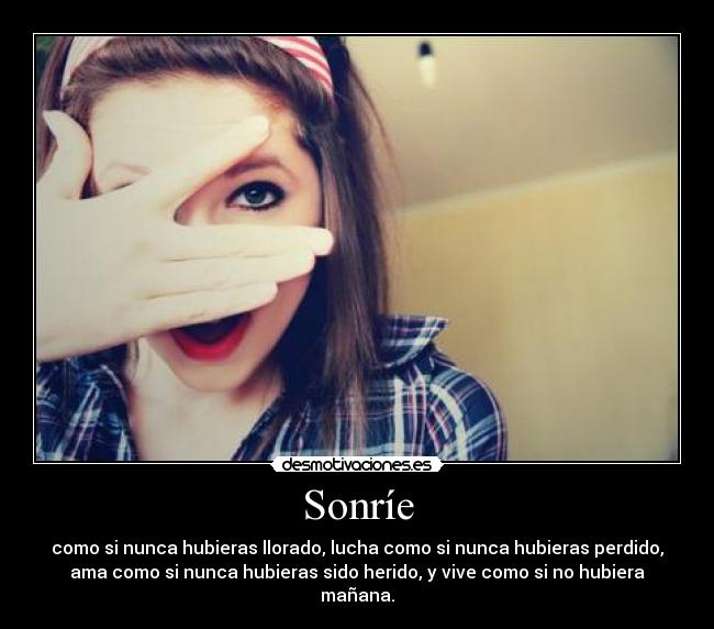Sonríe - como si nunca hubieras llorado, lucha como si nunca hubieras perdido,
ama como si nunca hubieras sido herido, y vive como si no hubiera
mañana.