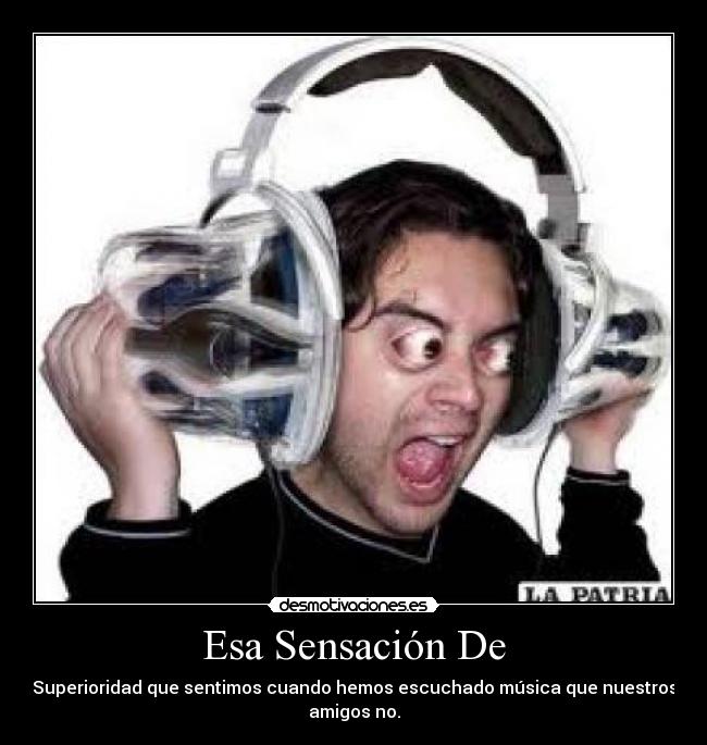 Esa Sensación De - Superioridad que sentimos cuando hemos escuchado música que nuestros
amigos no.