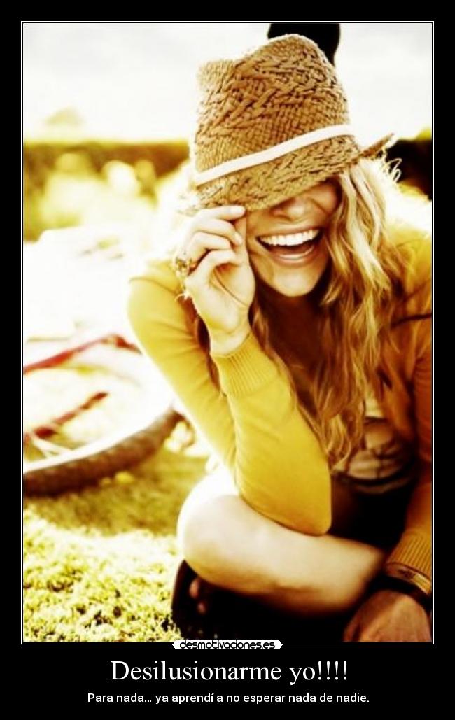 Desilusionarme yo!!!! - Para nada… ya aprendí a no esperar nada de nadie.