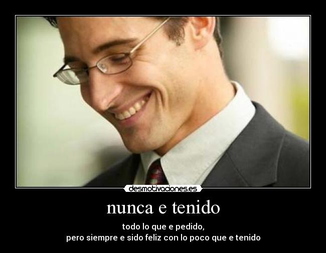 nunca e tenido - todo lo que e pedido,
pero siempre e sido feliz con lo poco que e tenido